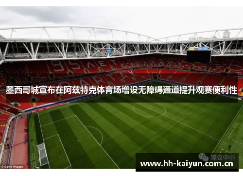 墨西哥城宣布在阿兹特克体育场增设无障碍通道提升观赛便利性 墨西哥城宣布在阿兹特克体育场增设无障碍通道提升观赛便利性